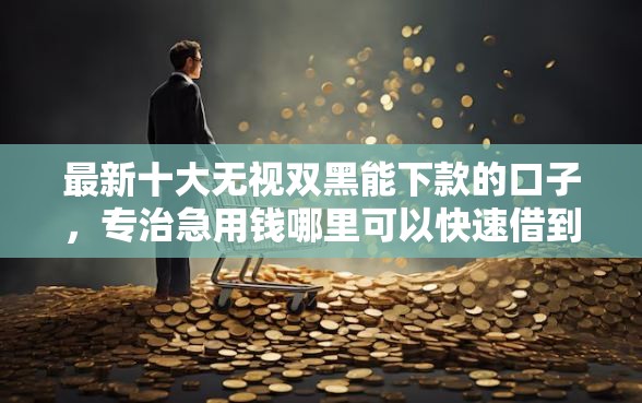 最新十大无视双黑能下款的口子，专治急用钱哪里可以快速借到