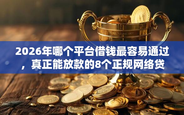 2026年哪个平台借钱最容易通过,真正能放款的8个正规网络贷款平台排名不分先后推荐 2026年哪个平台借钱最容易通过,真正能放款的8个正规网络贷款平台排名不分先后推荐