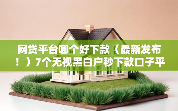 网贷平台哪个好下款(最新发布!)7个无视黑白户秒下款口子平台 网贷平台哪个好下款(最新发布!)7个无视黑白户秒下款口子平台