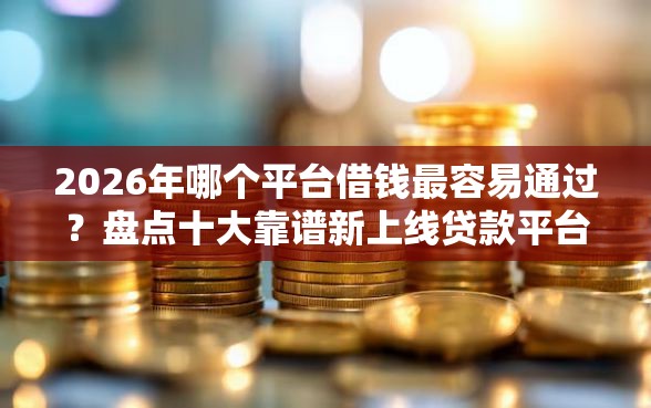 2026年哪个平台借钱最容易通过？盘点十大靠谱新上线贷款平台门槛低口子