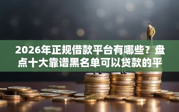 2026年正规借款平台有哪些?盘点十大靠谱黑名单可以贷款的平台 2026年正规借款平台有哪些?盘点十大靠谱黑名单可以贷款的平台