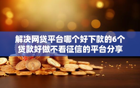 解决网贷平台哪个好下款的6个贷款好做不看征信的平台分享