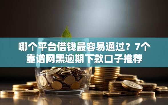 哪个平台借钱最容易通过？7个靠谱网黑逾期下款口子推荐