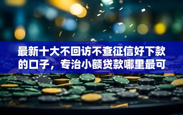 最新十大不回访不查征信好下款的口子,专治小额贷款哪里最可靠 最新十大不回访不查征信好下款的口子,专治小额贷款哪里最可靠