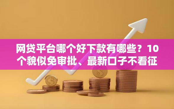 网贷平台哪个好下款有哪些？10个貌似免审批、最新口子不看征信的合集