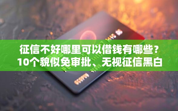 征信不好哪里可以借钱有哪些？10个貌似免审批、无视征信黑白100%秒下网贷口子合集