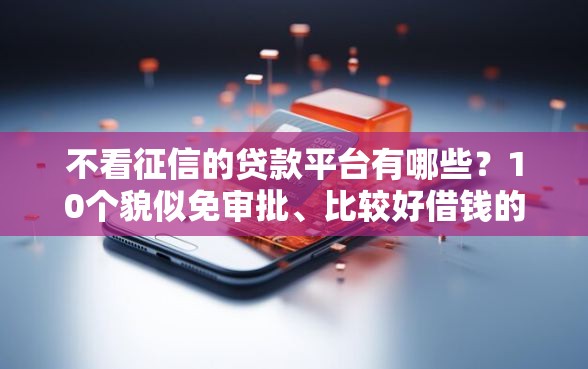 不看征信的贷款平台有哪些？10个貌似免审批、比较好借钱的平台合集