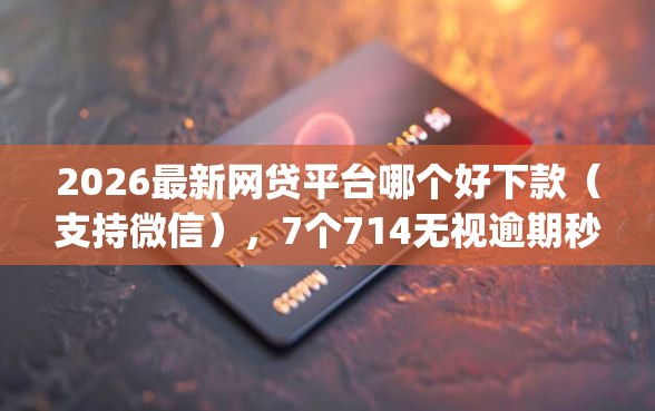 2026最新网贷平台哪个好下款（支持微信），7个714无视逾期秒下的app无私分享