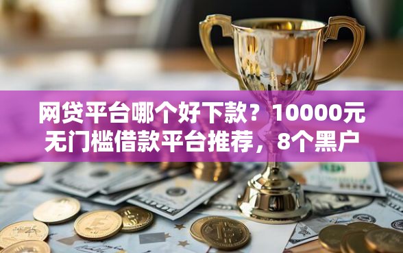 网贷平台哪个好下款？10000元无门槛借款平台推荐，8个黑户网贷借款平台盘点