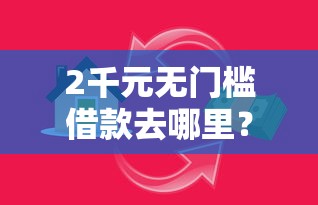 2千元无门槛借款去哪里？小额贷款哪里最可靠看这7个平台