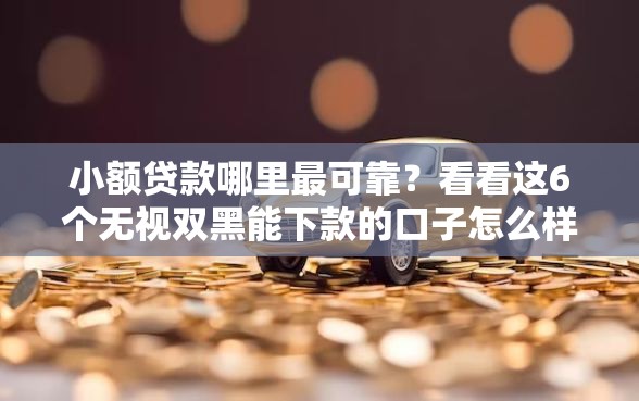 小额贷款哪里最可靠？看看这6个无视双黑能下款的口子怎么样