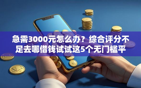 急需3000元怎么办？综合评分不足去哪借钱试试这5个无门槛平台