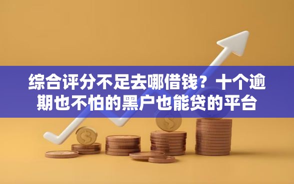 综合评分不足去哪借钱？十个逾期也不怕的黑户也能贷的平台