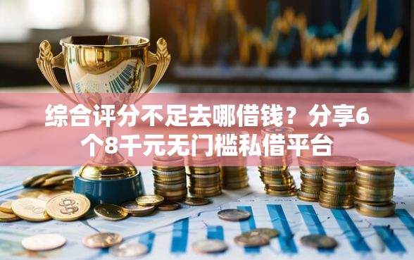 综合评分不足去哪借钱？分享6个8千元无门槛私借平台