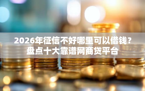 2026年征信不好哪里可以借钱？盘点十大靠谱网商贷平台