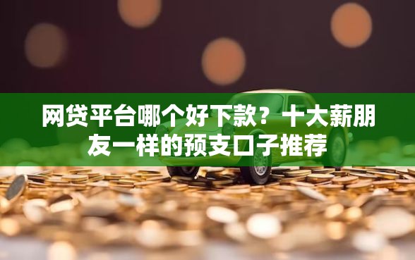 网贷平台哪个好下款？十大薪朋友一样的预支口子推荐