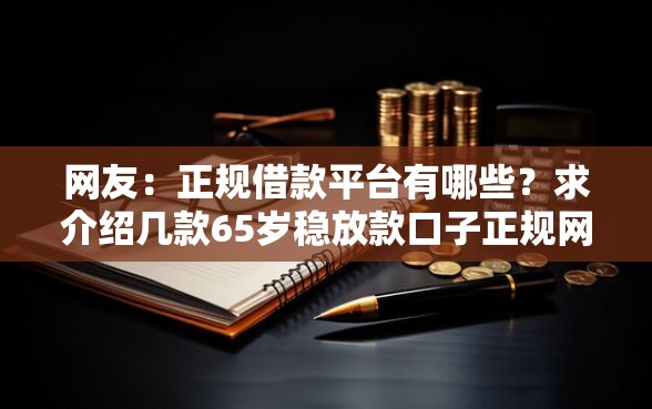 网友：正规借款平台有哪些？求介绍几款65岁稳放款口子正规网贷