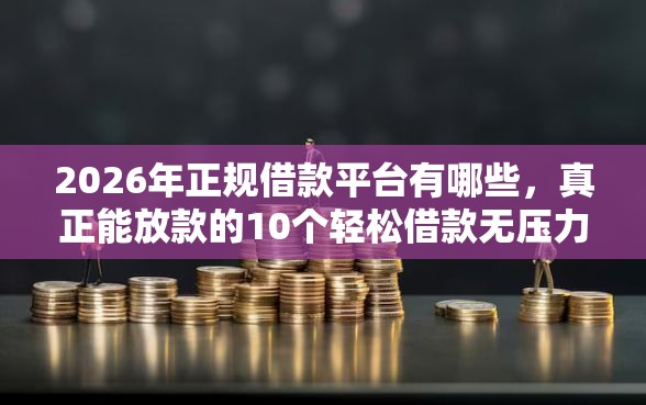 2026年正规借款平台有哪些，真正能放款的10个轻松借款无压力口子推荐