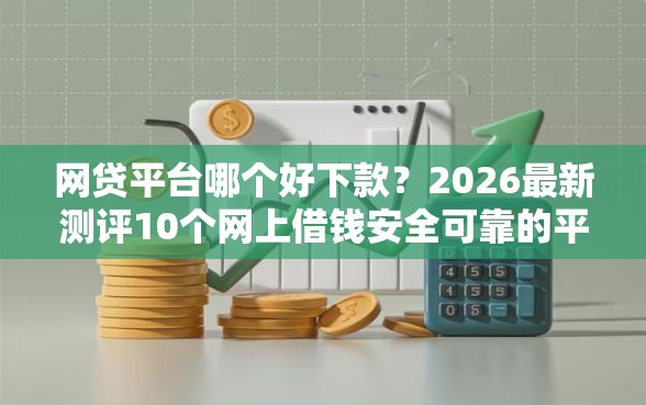 网贷平台哪个好下款？2026最新测评10个网上借钱安全可靠的平台