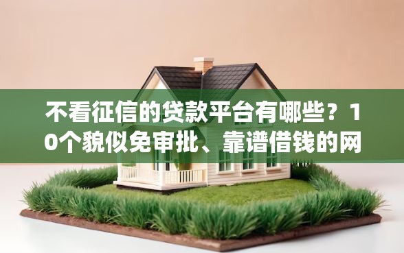 不看征信的贷款平台有哪些？10个貌似免审批、靠谱借钱的网贷app合集