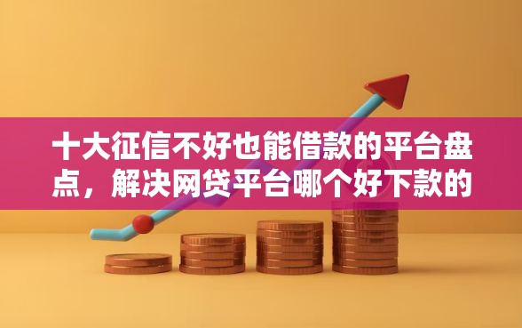 十大征信不好也能借款的平台盘点，解决网贷平台哪个好下款的问题