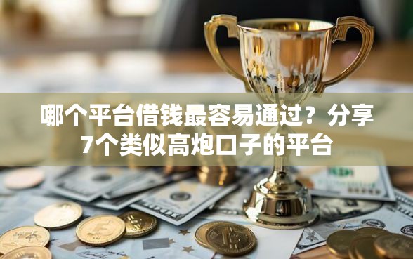 哪个平台借钱最容易通过？分享7个类似高炮口子的平台