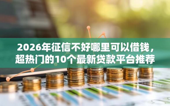 2026年征信不好哪里可以借钱，超热门的10个最新贷款平台推荐