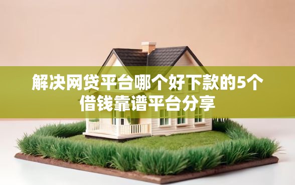 解决网贷平台哪个好下款的5个借钱靠谱平台分享