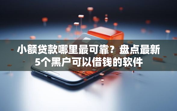 小额贷款哪里最可靠？盘点最新5个黑户可以借钱的软件