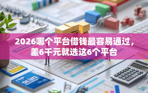 2026哪个平台借钱最容易通过，差6千元就选这6个平台