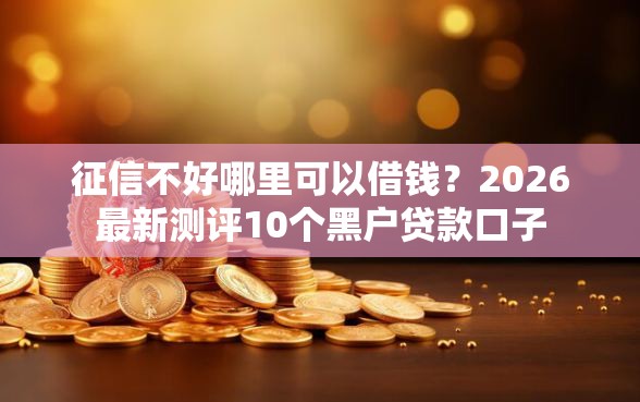 征信不好哪里可以借钱？2026最新测评10个黑户贷款口子