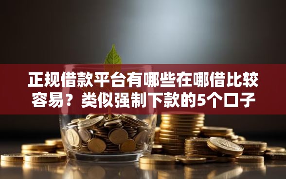 正规借款平台有哪些在哪借比较容易？类似强制下款的5个口子参考