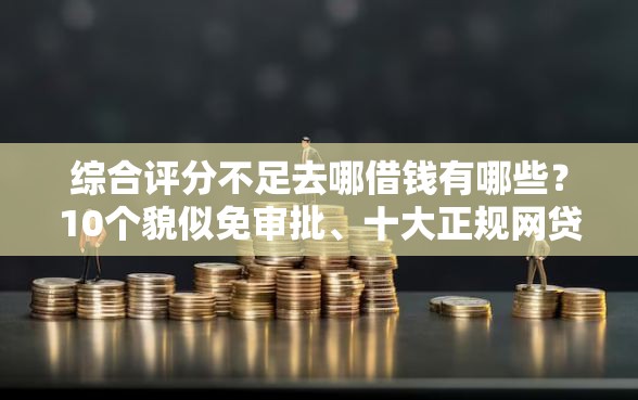 综合评分不足去哪借钱有哪些？10个貌似免审批、十大正规网贷平台排名不分先后合集