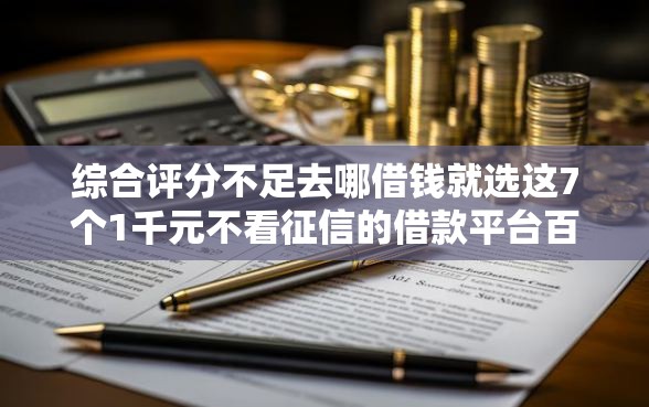 综合评分不足去哪借钱就选这7个1千元不看征信的借款平台百分百通过