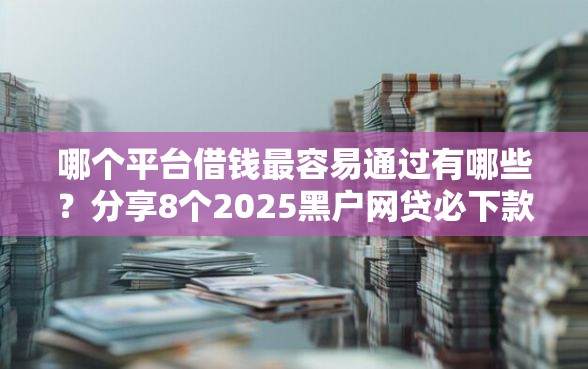 哪个平台借钱最容易通过有哪些？分享8个2025黑户网贷必下款的平台