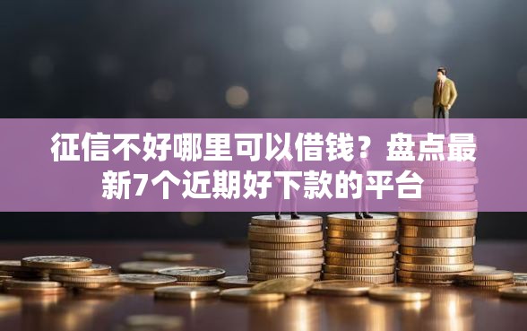 征信不好哪里可以借钱？盘点最新7个近期好下款的平台
