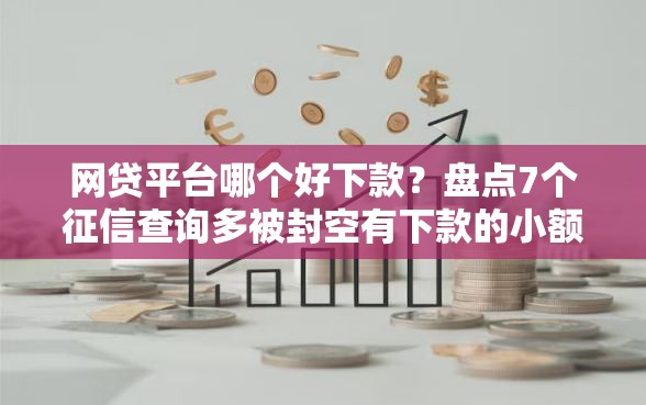网贷平台哪个好下款？盘点7个征信查询多被封空有下款的小额短期网贷口子给你参考