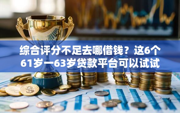 综合评分不足去哪借钱？这6个61岁一63岁贷款平台可以试试