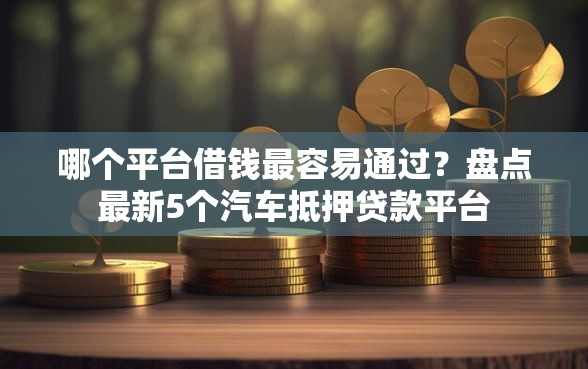 哪个平台借钱最容易通过？盘点最新5个汽车抵押贷款平台