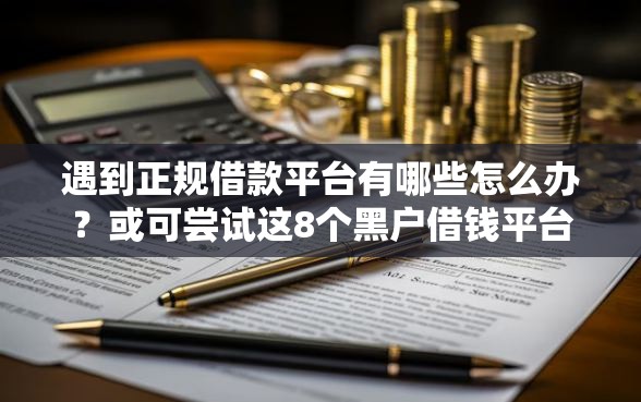 遇到正规借款平台有哪些怎么办？或可尝试这8个黑户借钱平台