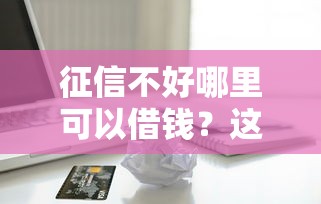 征信不好哪里可以借钱？这6个贷款获客平台值得一试