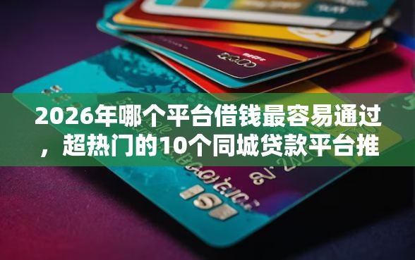 2026年哪个平台借钱最容易通过，超热门的10个同城贷款平台推荐