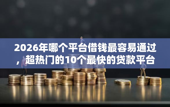 2026年哪个平台借钱最容易通过，超热门的10个最快的贷款平台推荐
