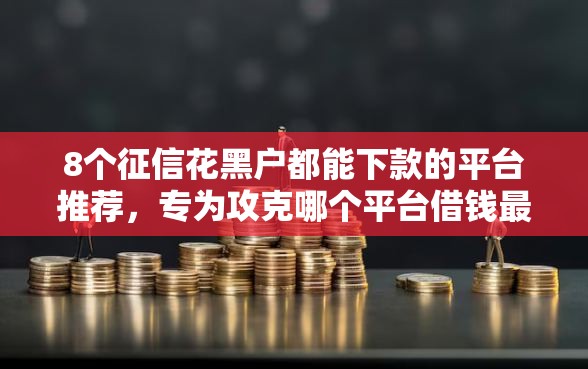 8个征信花黑户都能下款的平台推荐，专为攻克哪个平台借钱最容易通过难题