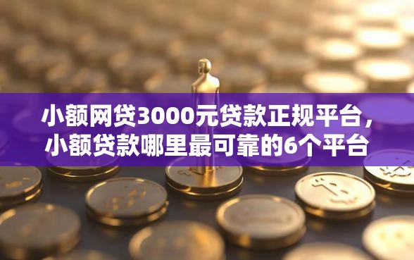 小额网贷3000元贷款正规平台，小额贷款哪里最可靠的6个平台介绍