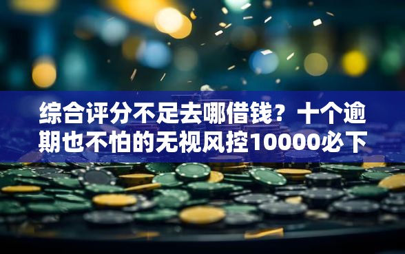 综合评分不足去哪借钱？十个逾期也不怕的无视风控10000必下口子