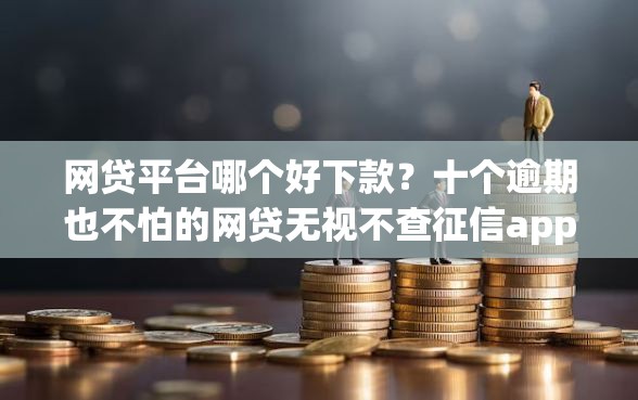 网贷平台哪个好下款？十个逾期也不怕的网贷无视不查征信app