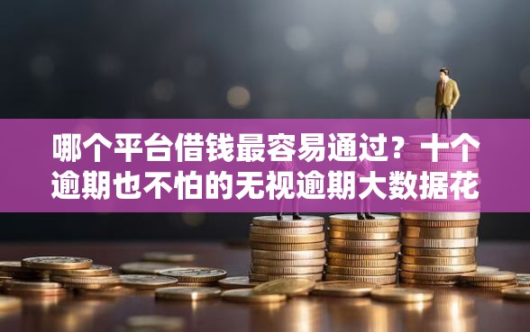 哪个平台借钱最容易通过？十个逾期也不怕的无视逾期大数据花户黑户平台