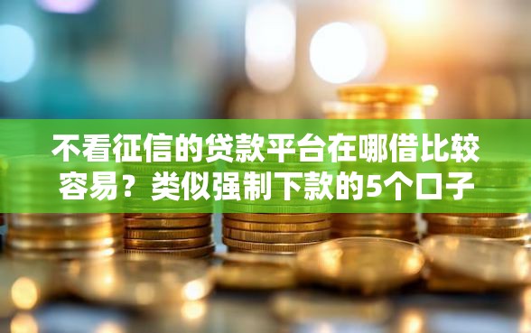 不看征信的贷款平台在哪借比较容易？类似强制下款的5个口子参考
