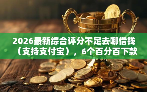 2026最新综合评分不足去哪借钱（支持支付宝），6个百分百下款平台无私分享